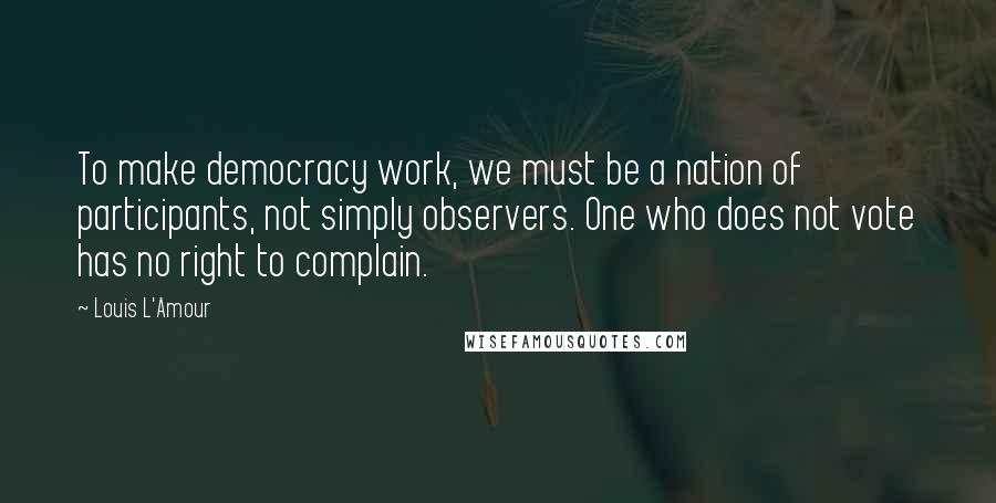 Louis L'Amour Quotes: To make democracy work, we must be a nation of participants, not simply observers. One who does not vote has no right to complain.