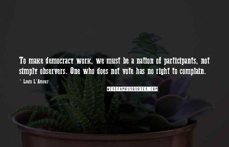 Louis L'Amour Quotes: To make democracy work, we must be a nation of participants, not simply observers. One who does not vote has no right to complain.