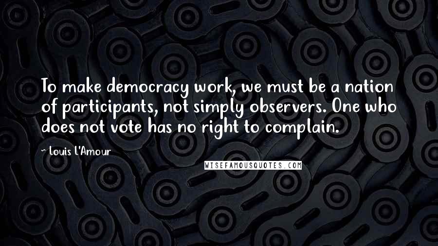 Louis L'Amour Quotes: To make democracy work, we must be a nation of participants, not simply observers. One who does not vote has no right to complain.