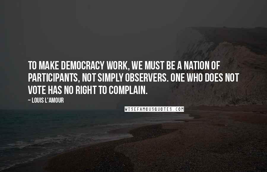 Louis L'Amour Quotes: To make democracy work, we must be a nation of participants, not simply observers. One who does not vote has no right to complain.