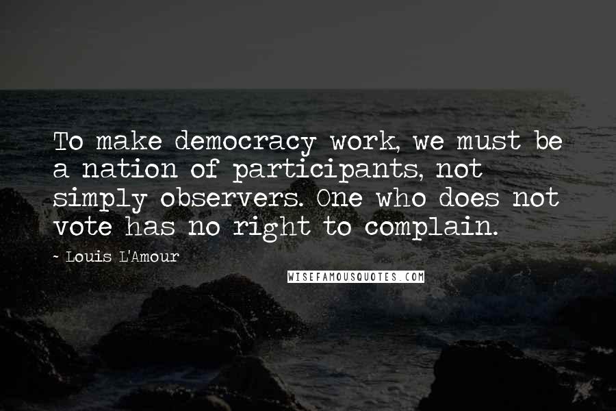 Louis L'Amour Quotes: To make democracy work, we must be a nation of participants, not simply observers. One who does not vote has no right to complain.