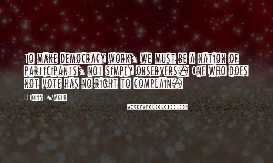 Louis L'Amour Quotes: To make democracy work, we must be a nation of participants, not simply observers. One who does not vote has no right to complain.