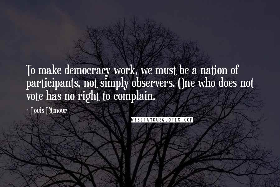 Louis L'Amour Quotes: To make democracy work, we must be a nation of participants, not simply observers. One who does not vote has no right to complain.