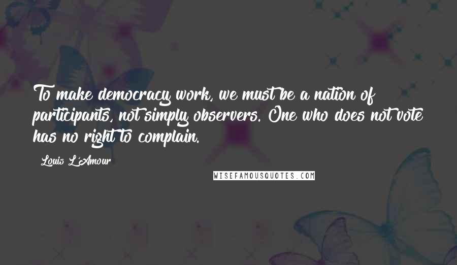 Louis L'Amour Quotes: To make democracy work, we must be a nation of participants, not simply observers. One who does not vote has no right to complain.