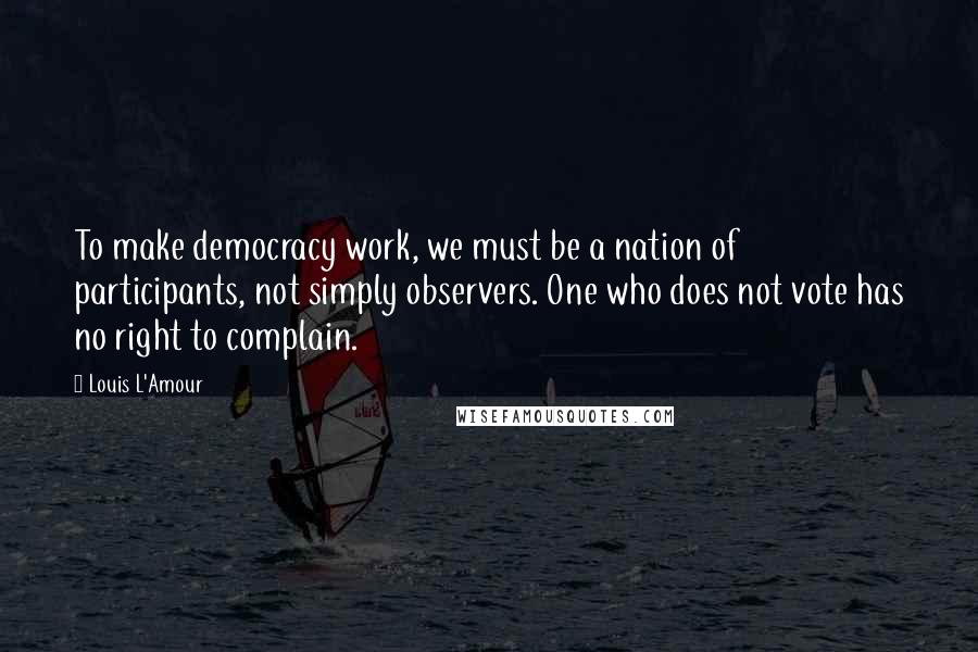 Louis L'Amour Quotes: To make democracy work, we must be a nation of participants, not simply observers. One who does not vote has no right to complain.