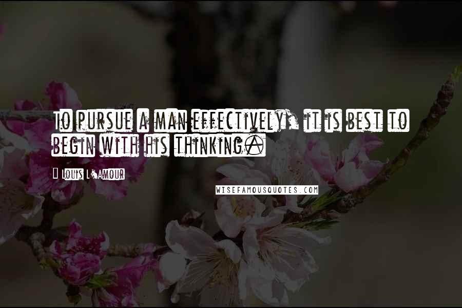 Louis L'Amour Quotes: To pursue a man effectively, it is best to begin with his thinking.