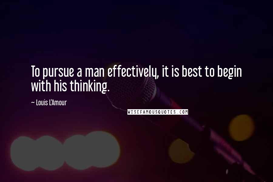 Louis L'Amour Quotes: To pursue a man effectively, it is best to begin with his thinking.