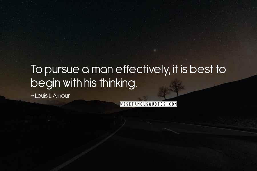 Louis L'Amour Quotes: To pursue a man effectively, it is best to begin with his thinking.
