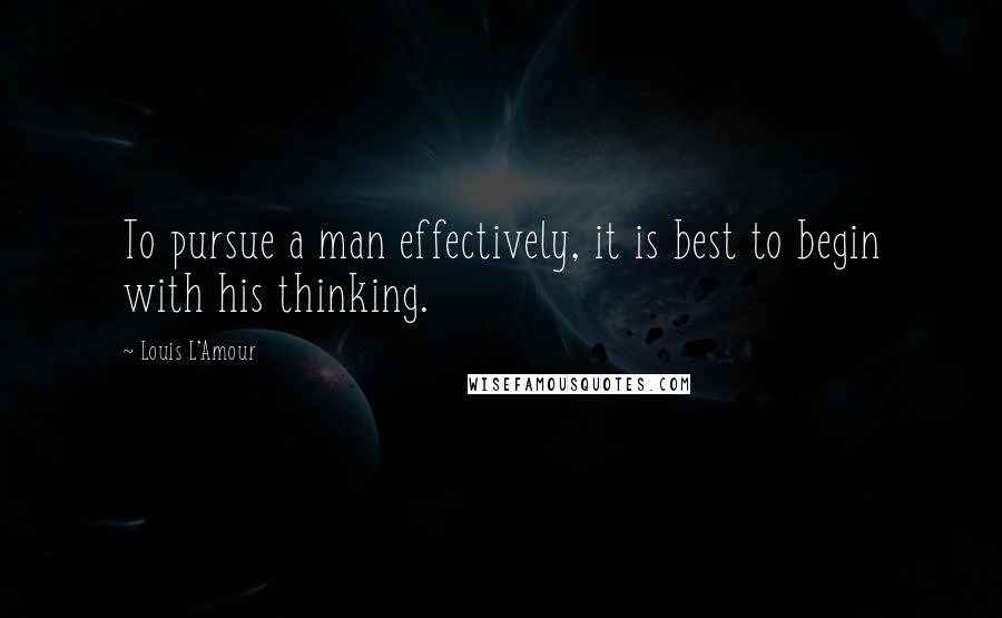 Louis L'Amour Quotes: To pursue a man effectively, it is best to begin with his thinking.