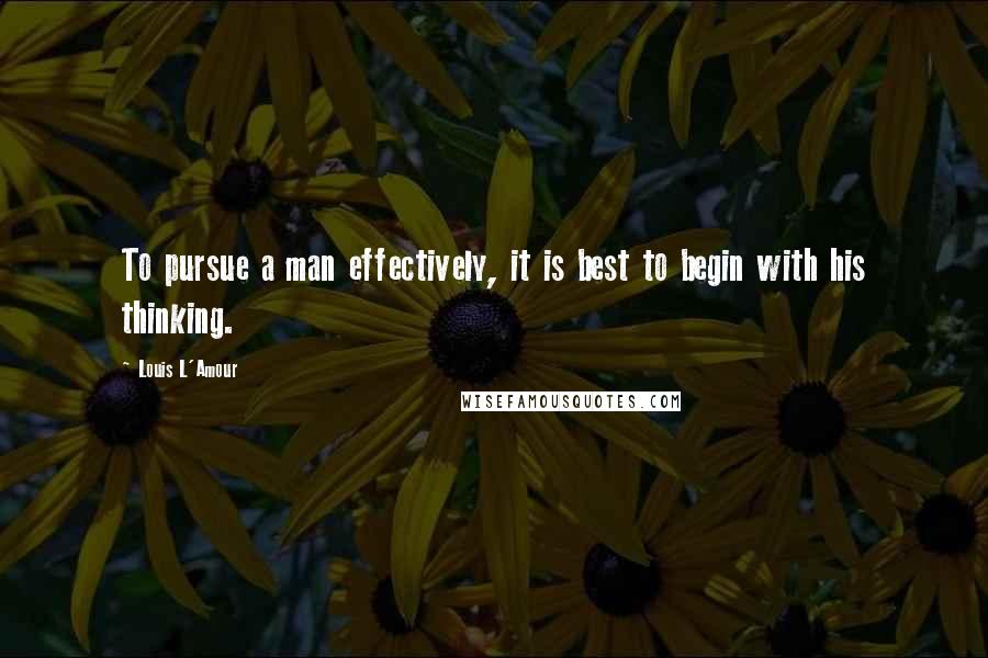 Louis L'Amour Quotes: To pursue a man effectively, it is best to begin with his thinking.