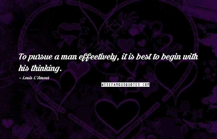 Louis L'Amour Quotes: To pursue a man effectively, it is best to begin with his thinking.