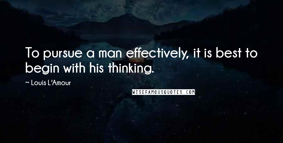 Louis L'Amour Quotes: To pursue a man effectively, it is best to begin with his thinking.