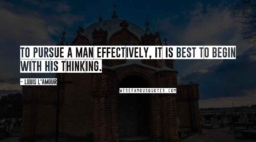 Louis L'Amour Quotes: To pursue a man effectively, it is best to begin with his thinking.