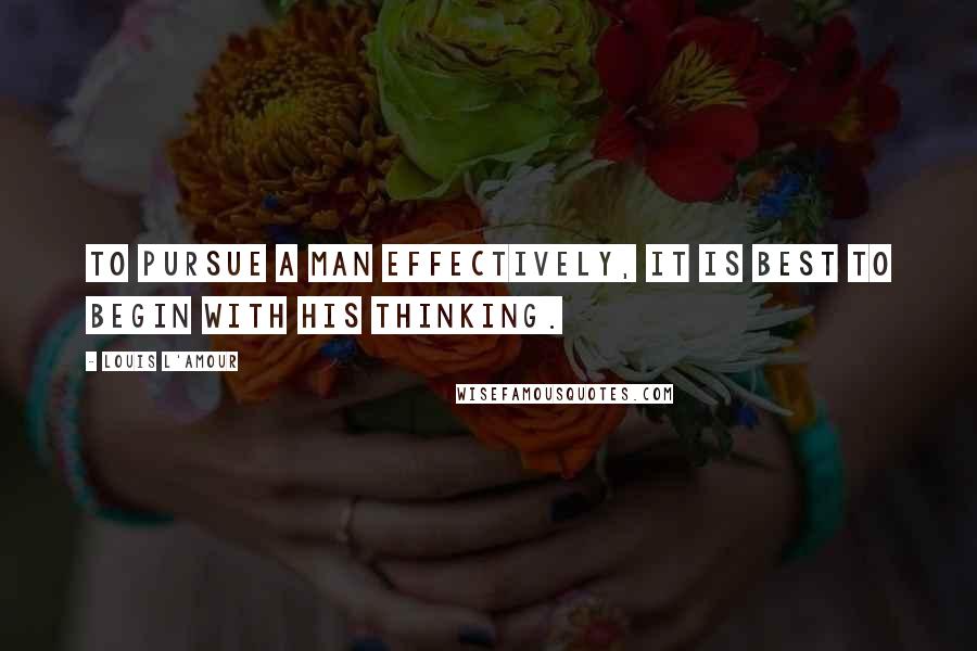 Louis L'Amour Quotes: To pursue a man effectively, it is best to begin with his thinking.