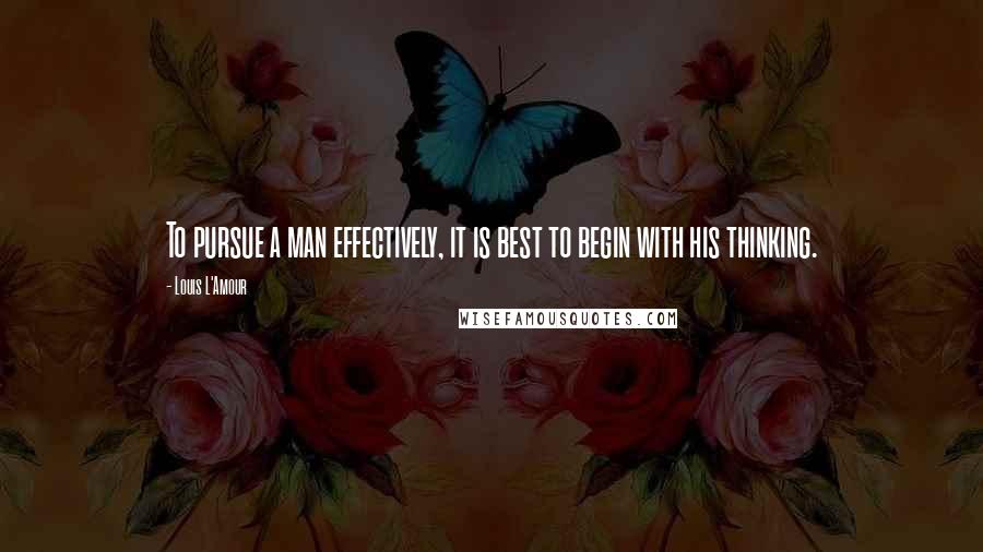 Louis L'Amour Quotes: To pursue a man effectively, it is best to begin with his thinking.