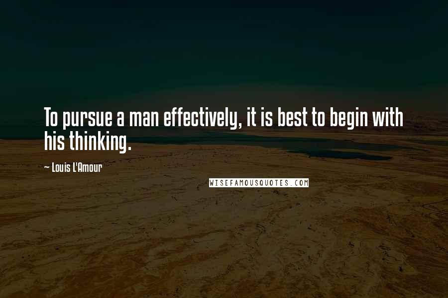 Louis L'Amour Quotes: To pursue a man effectively, it is best to begin with his thinking.
