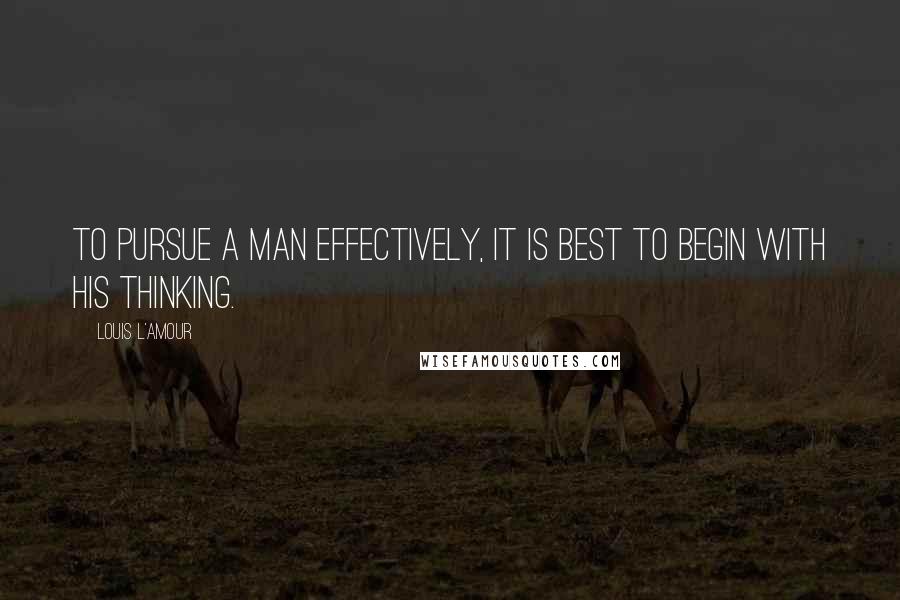 Louis L'Amour Quotes: To pursue a man effectively, it is best to begin with his thinking.