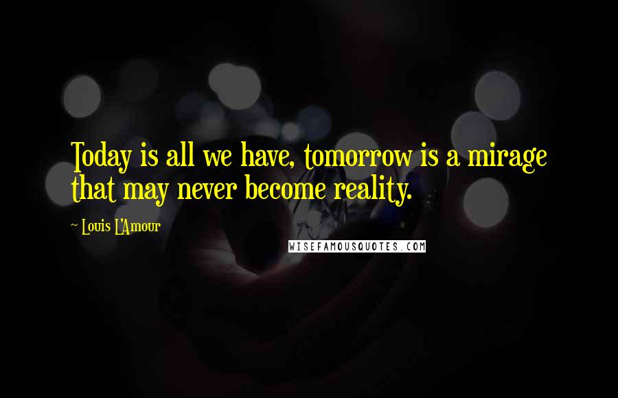 Louis L'Amour Quotes: Today is all we have, tomorrow is a mirage that may never become reality.