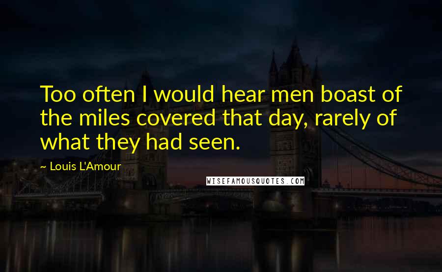 Louis L'Amour Quotes: Too often I would hear men boast of the miles covered that day, rarely of what they had seen.