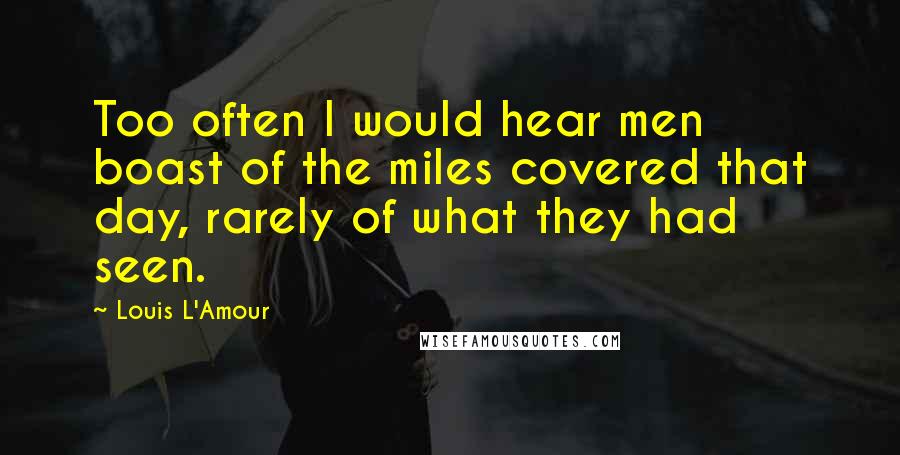 Louis L'Amour Quotes: Too often I would hear men boast of the miles covered that day, rarely of what they had seen.