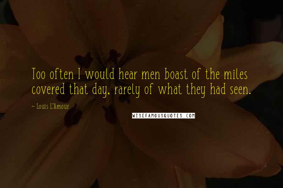 Louis L'Amour Quotes: Too often I would hear men boast of the miles covered that day, rarely of what they had seen.