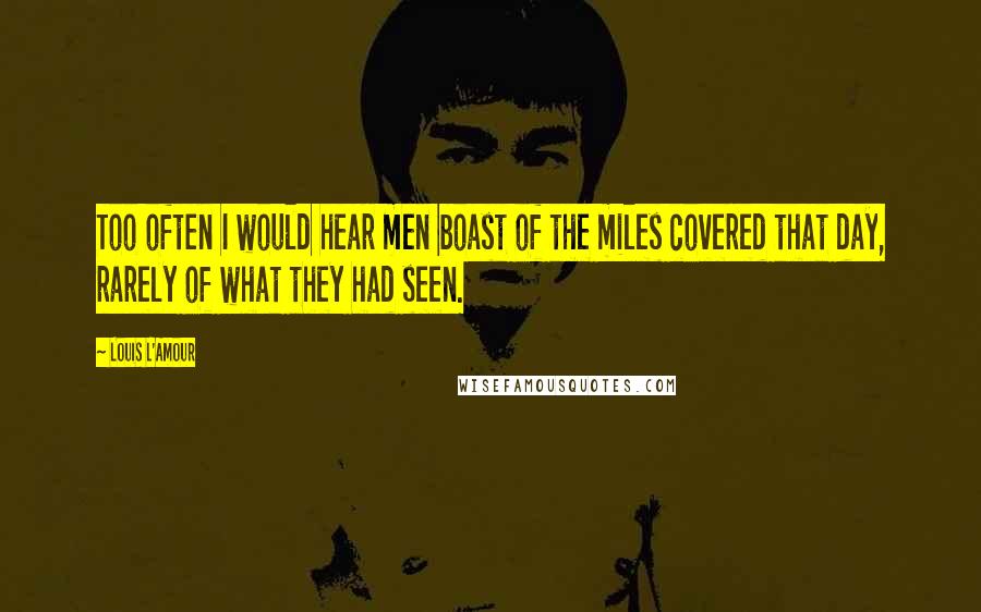 Louis L'Amour Quotes: Too often I would hear men boast of the miles covered that day, rarely of what they had seen.