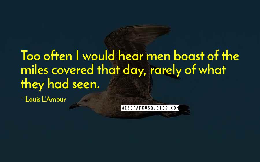 Louis L'Amour Quotes: Too often I would hear men boast of the miles covered that day, rarely of what they had seen.