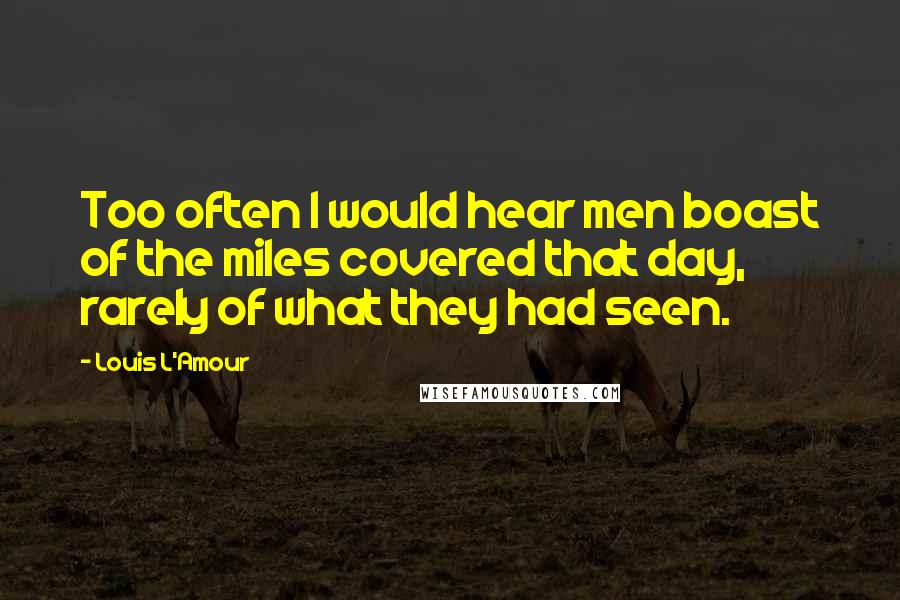 Louis L'Amour Quotes: Too often I would hear men boast of the miles covered that day, rarely of what they had seen.