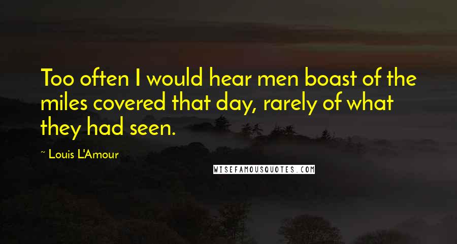 Louis L'Amour Quotes: Too often I would hear men boast of the miles covered that day, rarely of what they had seen.