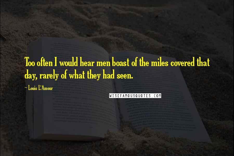 Louis L'Amour Quotes: Too often I would hear men boast of the miles covered that day, rarely of what they had seen.