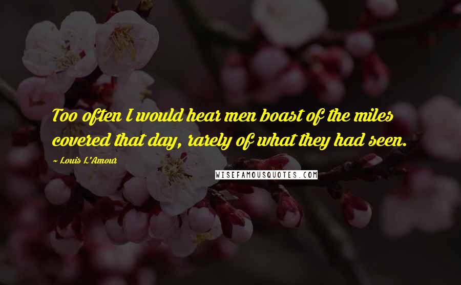 Louis L'Amour Quotes: Too often I would hear men boast of the miles covered that day, rarely of what they had seen.