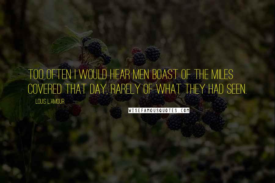 Louis L'Amour Quotes: Too often I would hear men boast of the miles covered that day, rarely of what they had seen.