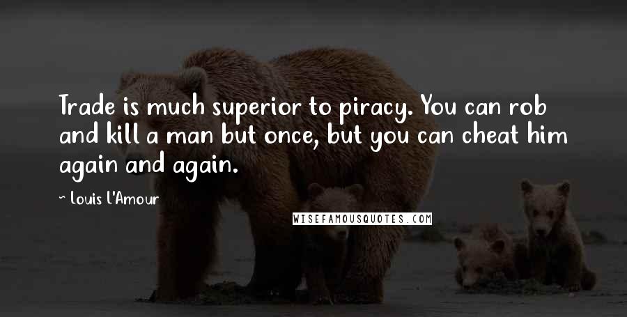 Louis L'Amour Quotes: Trade is much superior to piracy. You can rob and kill a man but once, but you can cheat him again and again.