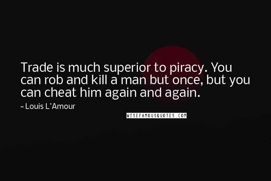 Louis L'Amour Quotes: Trade is much superior to piracy. You can rob and kill a man but once, but you can cheat him again and again.