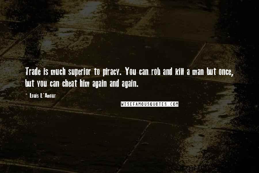 Louis L'Amour Quotes: Trade is much superior to piracy. You can rob and kill a man but once, but you can cheat him again and again.