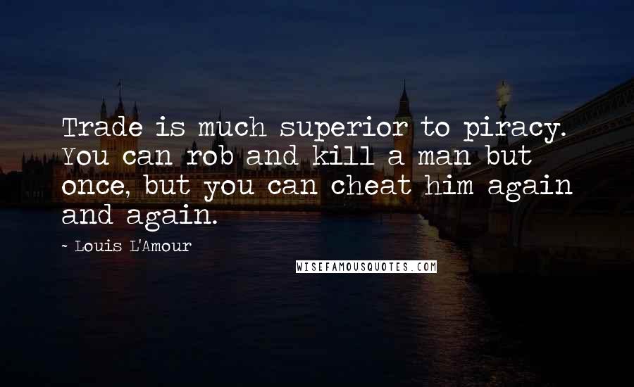 Louis L'Amour Quotes: Trade is much superior to piracy. You can rob and kill a man but once, but you can cheat him again and again.