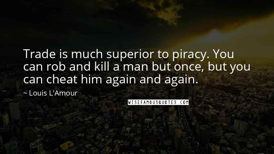 Louis L'Amour Quotes: Trade is much superior to piracy. You can rob and kill a man but once, but you can cheat him again and again.