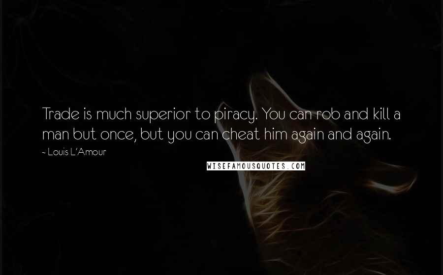 Louis L'Amour Quotes: Trade is much superior to piracy. You can rob and kill a man but once, but you can cheat him again and again.