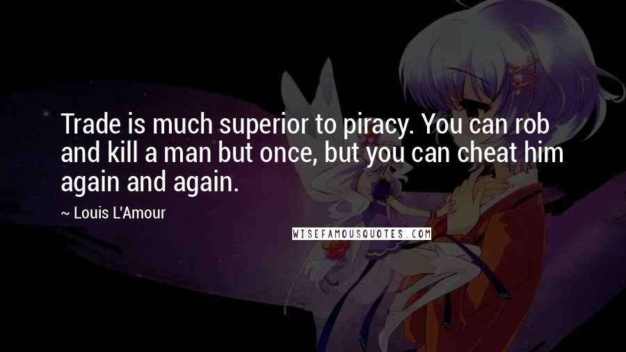 Louis L'Amour Quotes: Trade is much superior to piracy. You can rob and kill a man but once, but you can cheat him again and again.
