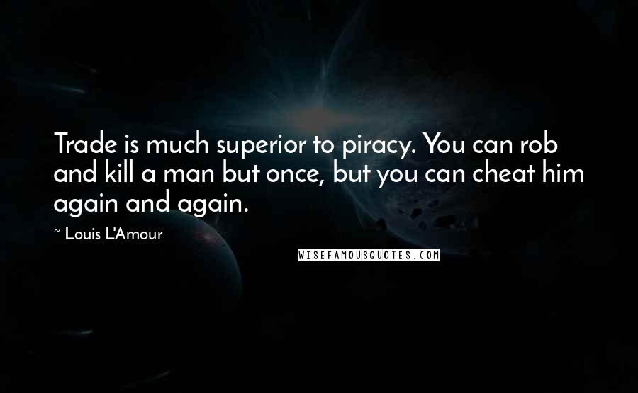 Louis L'Amour Quotes: Trade is much superior to piracy. You can rob and kill a man but once, but you can cheat him again and again.