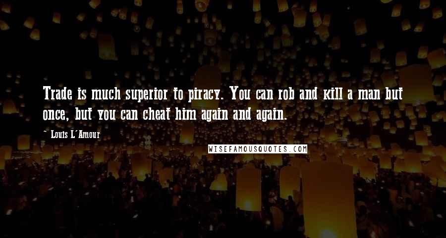 Louis L'Amour Quotes: Trade is much superior to piracy. You can rob and kill a man but once, but you can cheat him again and again.