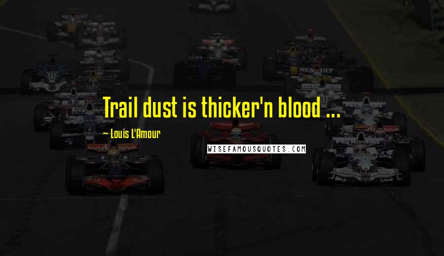 Louis L'Amour Quotes: Trail dust is thicker'n blood ...