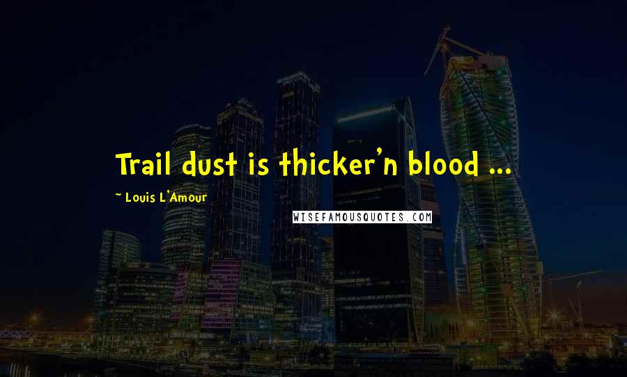 Louis L'Amour Quotes: Trail dust is thicker'n blood ...