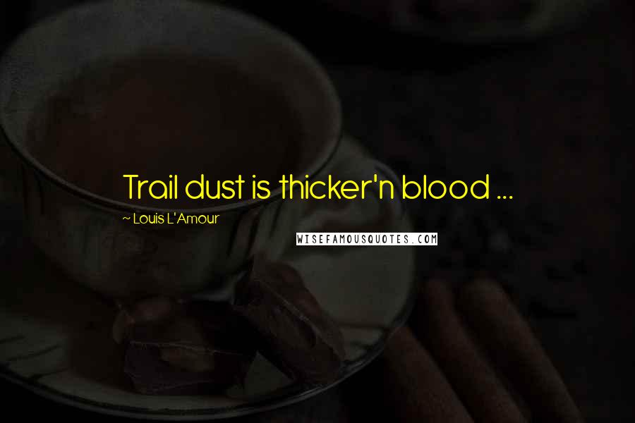 Louis L'Amour Quotes: Trail dust is thicker'n blood ...