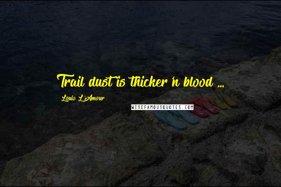 Louis L'Amour Quotes: Trail dust is thicker'n blood ...