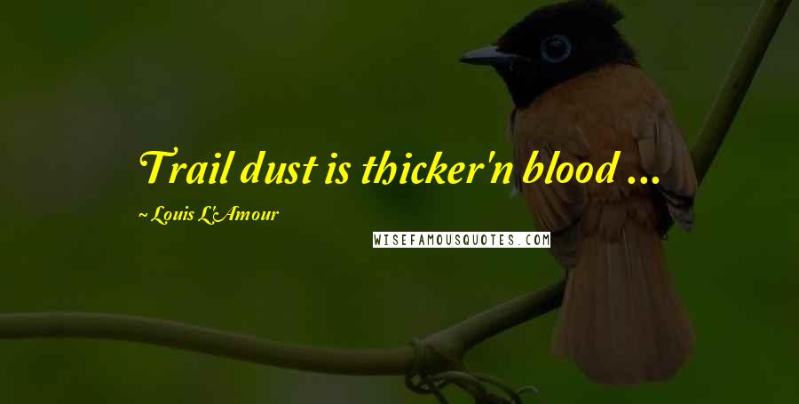 Louis L'Amour Quotes: Trail dust is thicker'n blood ...