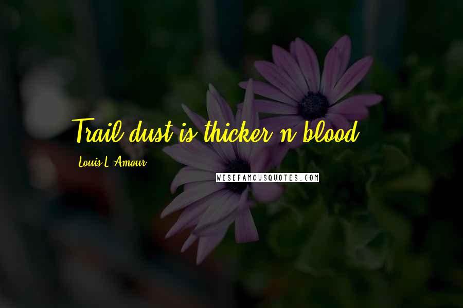 Louis L'Amour Quotes: Trail dust is thicker'n blood ...