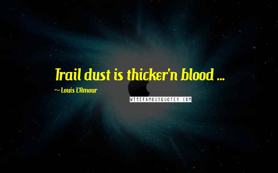 Louis L'Amour Quotes: Trail dust is thicker'n blood ...