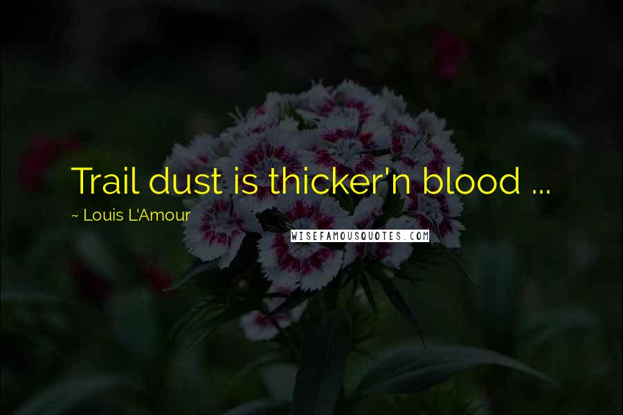 Louis L'Amour Quotes: Trail dust is thicker'n blood ...