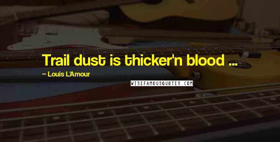 Louis L'Amour Quotes: Trail dust is thicker'n blood ...